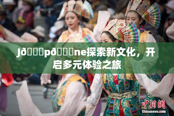 J🈚p🈚ne探索新文化，开启多元体验之旅