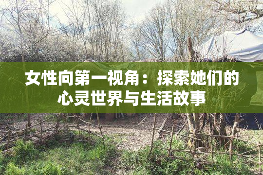 女性向第一视角：探索她们的心灵世界与生活故事