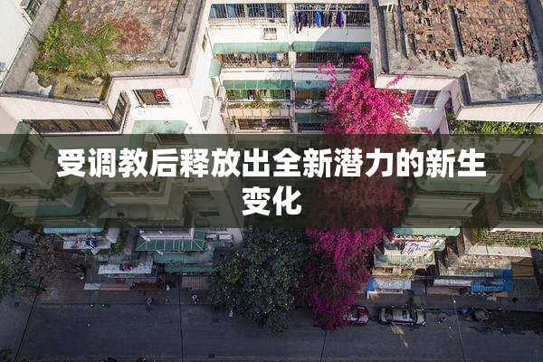 受调教后释放出全新潜力的新生变化