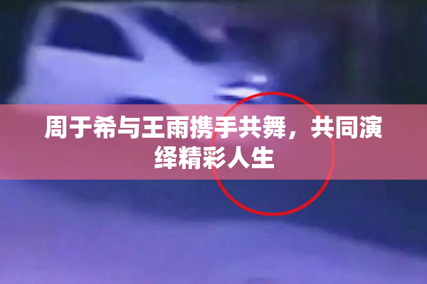 周于希与王雨携手共舞，共同演绎精彩人生