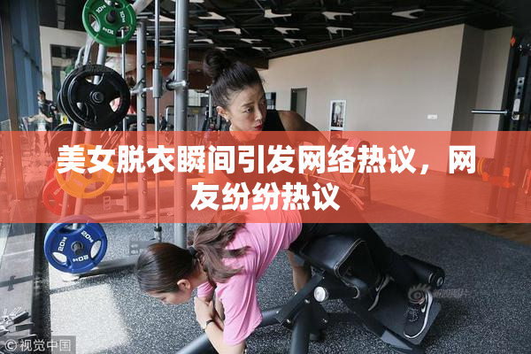 美女脱衣瞬间引发网络热议，网友纷纷热议