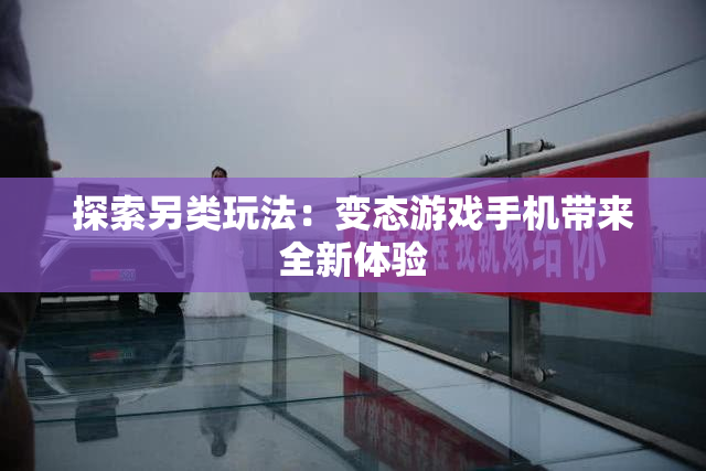探索另类玩法：变态游戏手机带来全新体验