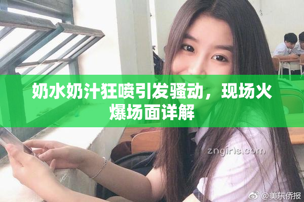 奶水奶汁狂喷引发骚动，现场火爆场面详解