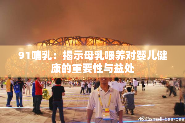 91哺乳：揭示母乳喂养对婴儿健康的重要性与益处