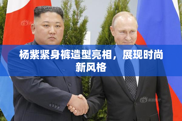 杨紫紧身裤造型亮相，展现时尚新风格