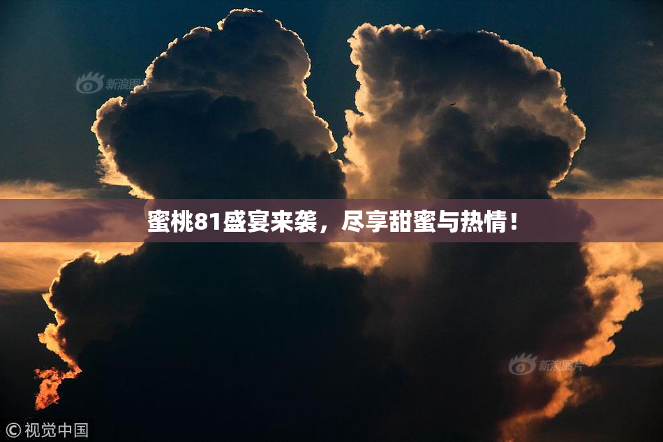 蜜桃81盛宴来袭，尽享甜蜜与热情！