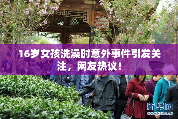 16岁女孩洗澡时意外事件引发关注，网友热议！