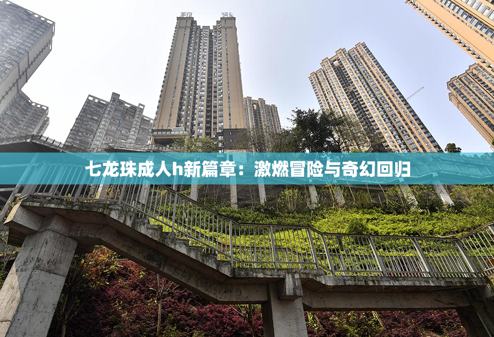 七龙珠成人h新篇章：激燃冒险与奇幻回归