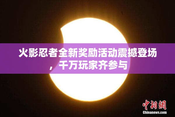 火影忍者全新奖励活动震撼登场，千万玩家齐参与