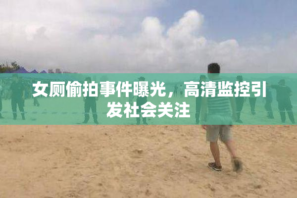 女厕偷拍事件曝光，高清监控引发社会关注