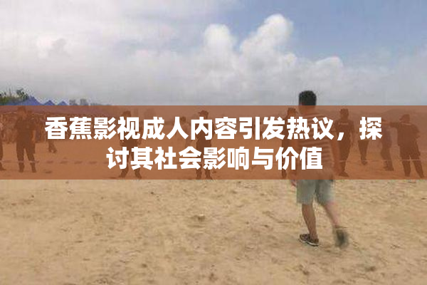 香蕉影视成人内容引发热议，探讨其社会影响与价值
