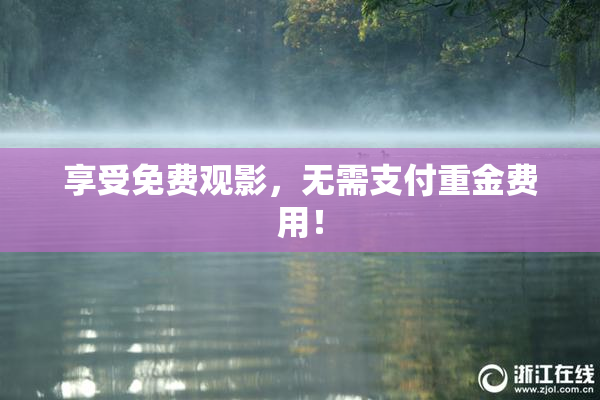 享受免费观影，无需支付重金费用！