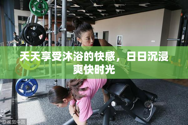 天天享受沐浴的快感，日日沉浸爽快时光