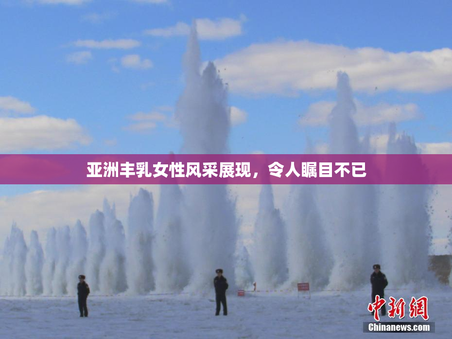 亚洲丰乳女性风采展现，令人瞩目不已