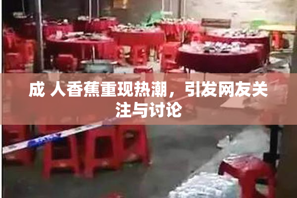 成 人香蕉重现热潮，引发网友关注与讨论
