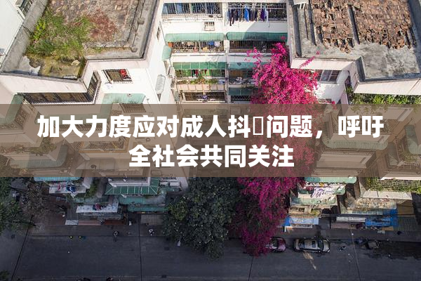 加大力度应对成人抖抈问题，呼吁全社会共同关注