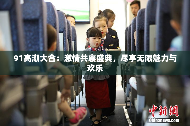 91高潮大合：激情共襄盛典，尽享无限魅力与欢乐