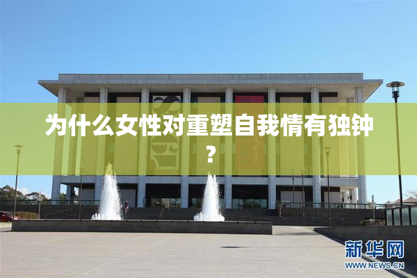 为什么女性对重塑自我情有独钟？