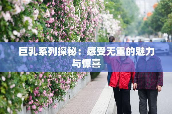 巨乳系列探秘：感受无重的魅力与惊喜