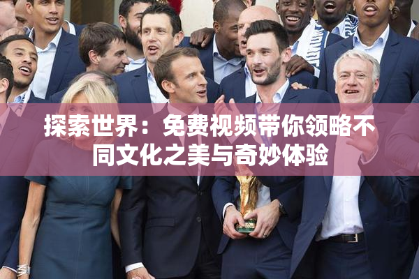 探索世界：免费视频带你领略不同文化之美与奇妙体验