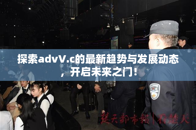 探索advV.c的最新趋势与发展动态，开启未来之门！