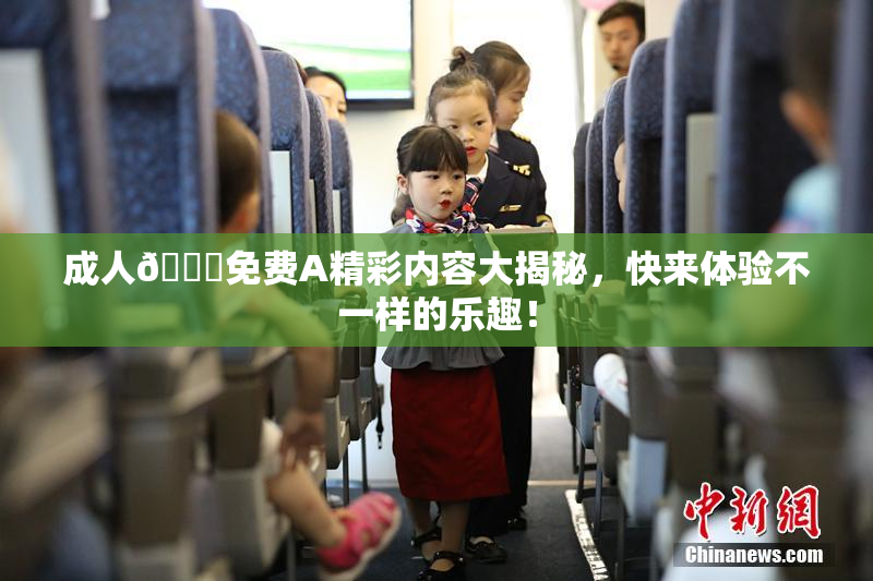 成人🔞免费A精彩内容大揭秘，快来体验不一样的乐趣！