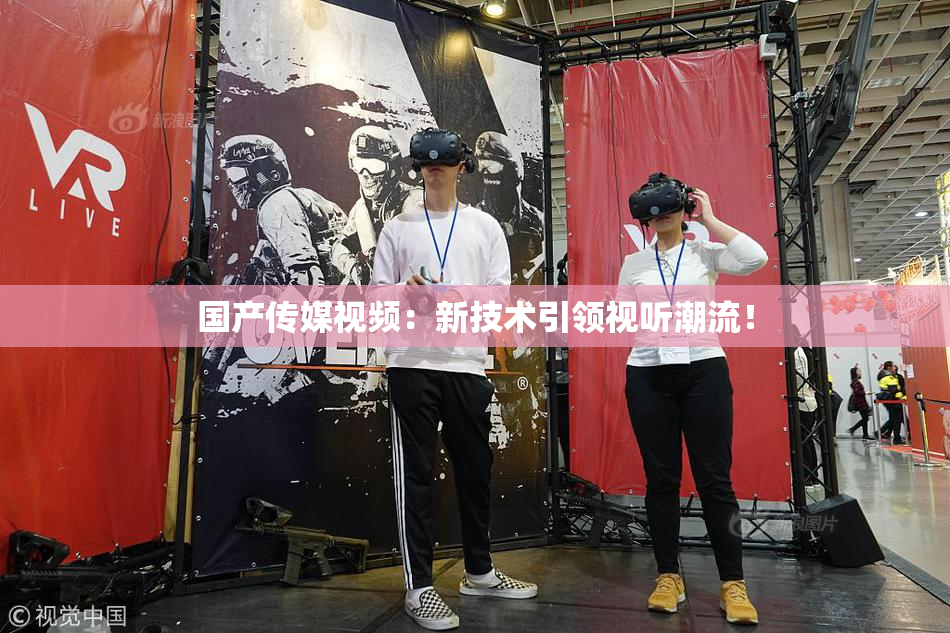 国产传媒视频：新技术引领视听潮流！