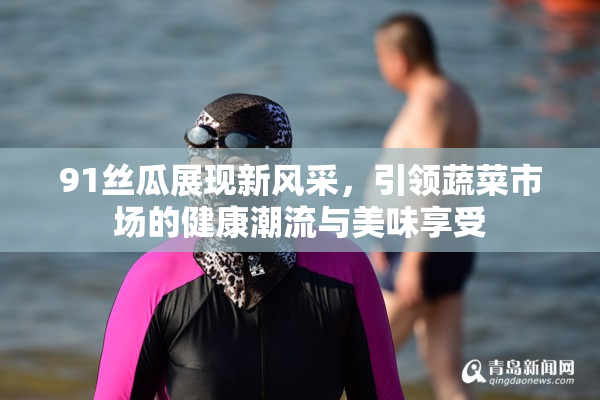 91丝瓜展现新风采，引领蔬菜市场的健康潮流与美味享受