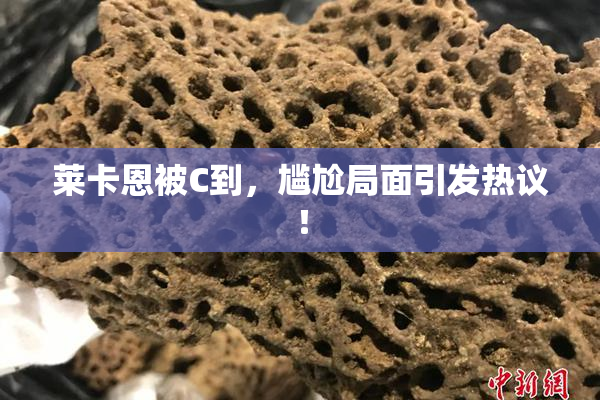 莱卡恩被C到，尴尬局面引发热议！
