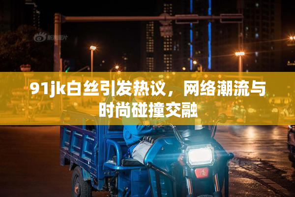 91jk白丝引发热议，网络潮流与时尚碰撞交融