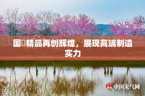 国產精品再创辉煌，展现高端制造实力