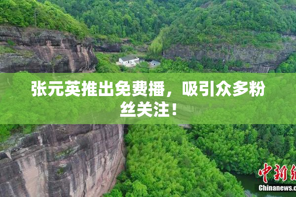 张元英推出免费播，吸引众多粉丝关注！