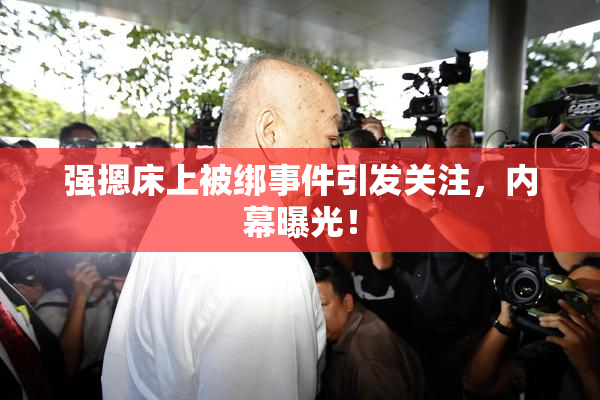 强摁床上被绑事件引发关注，内幕曝光！