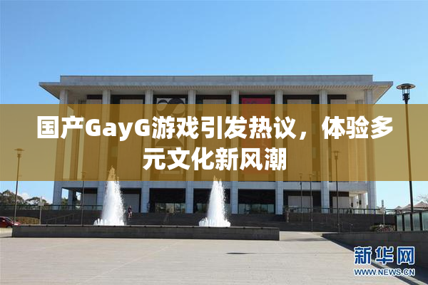 国产GayG游戏引发热议，体验多元文化新风潮