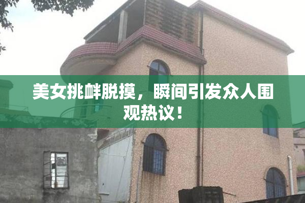 美女挑衅脱摸，瞬间引发众人围观热议！