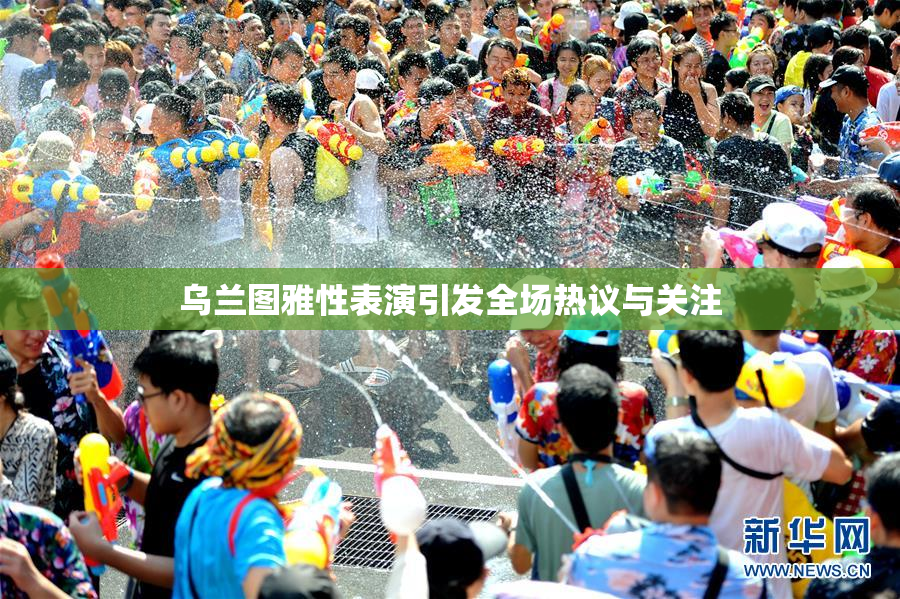 乌兰图雅性表演引发全场热议与关注