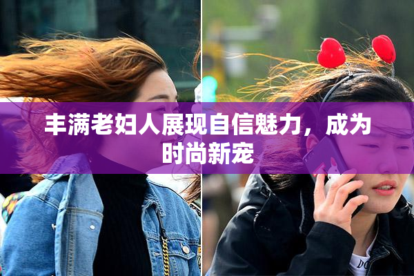 丰满老妇人展现自信魅力，成为时尚新宠