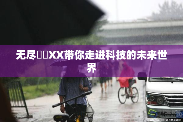 无尽❌‌XX带你走进科技的未来世界
