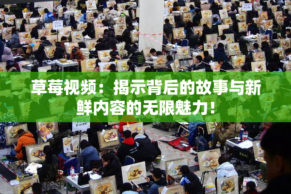 草莓视频：揭示背后的故事与新鲜内容的无限魅力！
