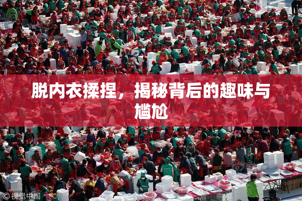 脱内衣揉捏，揭秘背后的趣味与尴尬