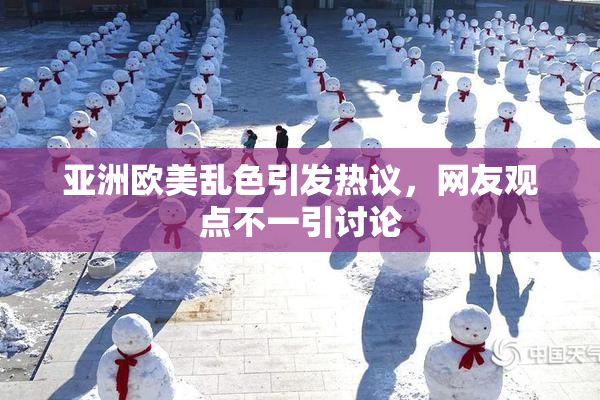 亚洲欧美乱色引发热议，网友观点不一引讨论