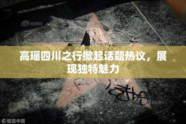 高瑶四川之行掀起话题热议，展现独特魅力