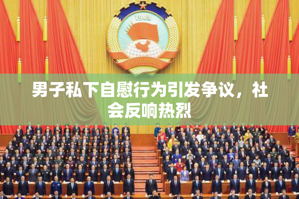 男子私下自慰行为引发争议，社会反响热烈