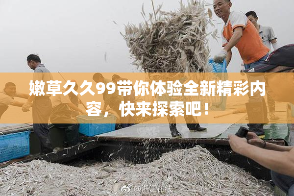 嫩草久久99带你体验全新精彩内容，快来探索吧！