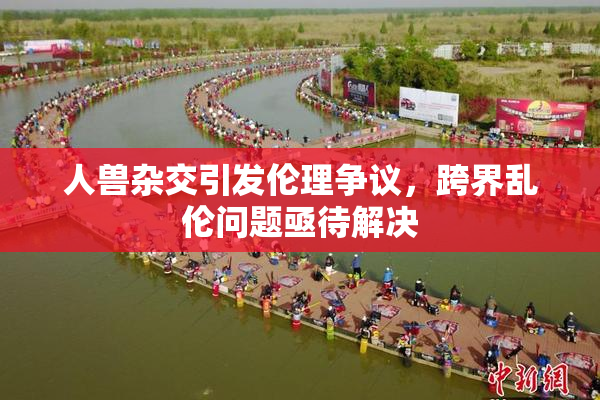 人兽杂交引发伦理争议，跨界乱伦问题亟待解决