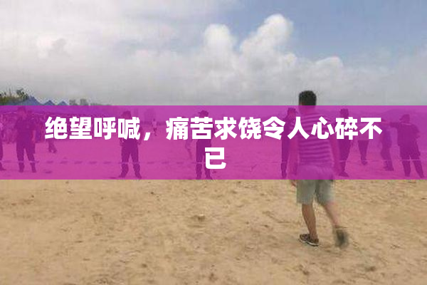 绝望呼喊，痛苦求饶令人心碎不已
