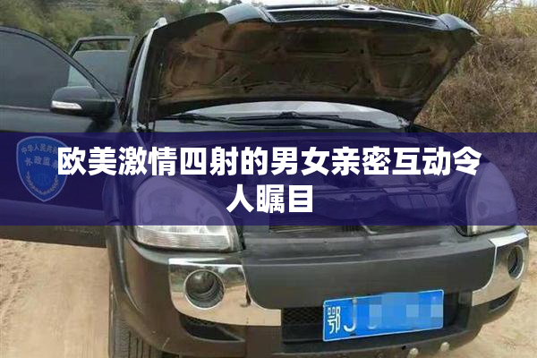 欧美激情四射的男女亲密互动令人瞩目