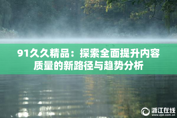 91久久精品：探索全面提升内容质量的新路径与趋势分析