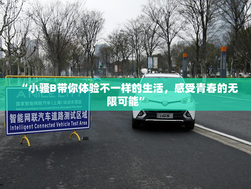 “小骚B带你体验不一样的生活，感受青春的无限可能”