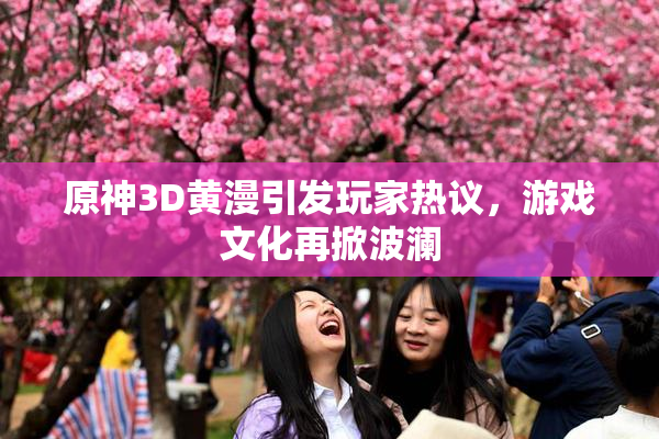 原神3D黄漫引发玩家热议，游戏文化再掀波澜